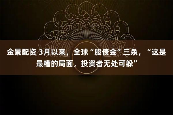 金景配资 3月以来，全球“股债金”三杀，“这是最糟的局面，投资者无处可躲”