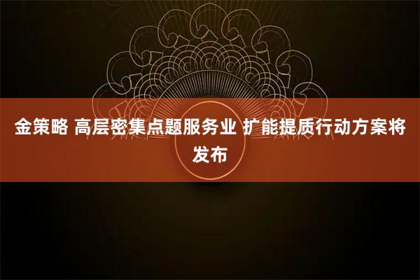 金策略 高层密集点题服务业 扩能提质行动方案将发布