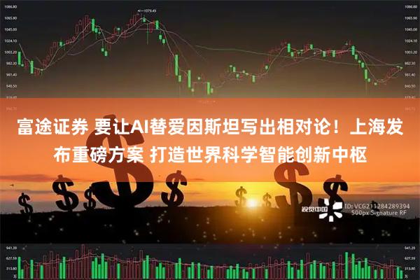 富途证券 要让AI替爱因斯坦写出相对论！上海发布重磅方案 打造世界科学智能创新中枢