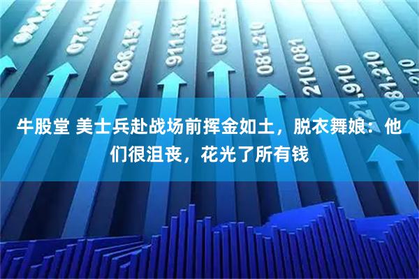 牛股堂 美士兵赴战场前挥金如土，脱衣舞娘：他们很沮丧，花光了所有钱