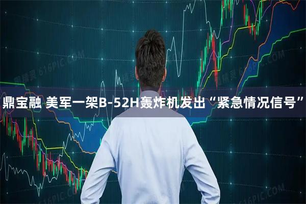 鼎宝融 美军一架B-52H轰炸机发出“紧急情况信号”