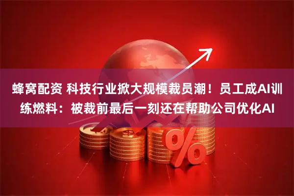 蜂窝配资 科技行业掀大规模裁员潮！员工成AI训练燃料：被裁前最后一刻还在帮助公司优化AI