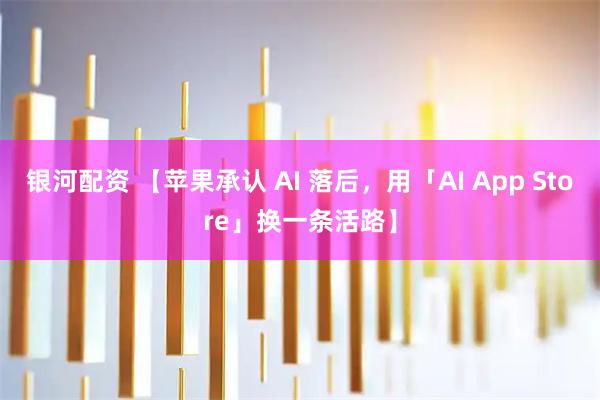银河配资 【苹果承认 AI 落后，用「AI App Store」换一条活路】
