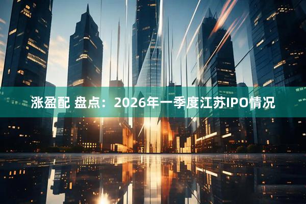 涨盈配 盘点:2026年一季度江苏IPO情况