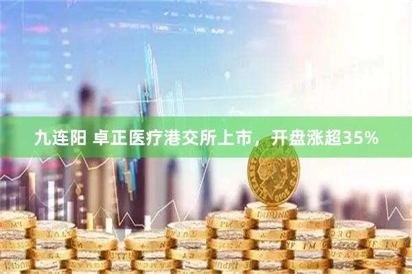 九连阳 卓正医疗港交所上市，开盘涨超35%