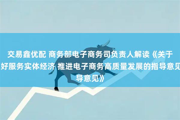 交易鑫优配 商务部电子商务司负责人解读《关于更好服务实体经济 推进电子商务高质量发展的指导意见》