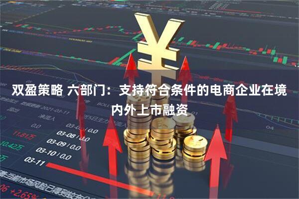 双盈策略 六部门：支持符合条件的电商企业在境内外上市融资