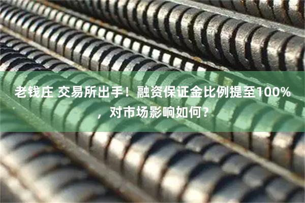 老钱庄 交易所出手！融资保证金比例提至100%，对市场影响如何？