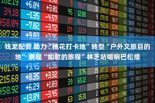 钱龙配资 助力“桃花打卡地”转型“户外文旅目的地” 携程“如歌的旅程”林芝站唱响巴松措