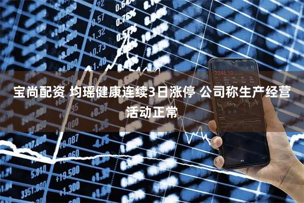 宝尚配资 均瑶健康连续3日涨停 公司称生产经营活动正常