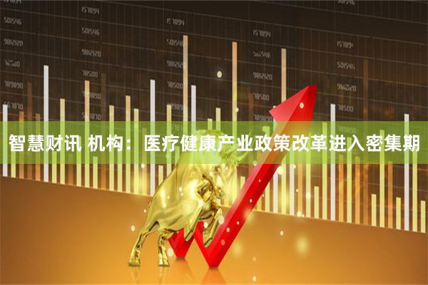 智慧财讯 机构：医疗健康产业政策改革进入密集期