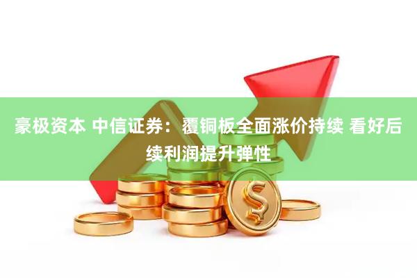 豪极资本 中信证券：覆铜板全面涨价持续 看好后续利润提升弹性