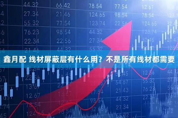鑫月配 线材屏蔽层有什么用？不是所有线材都需要
