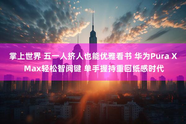 掌上世界 五一人挤人也能优雅看书 华为Pura X Max轻松智阅键 单手握持重回纸感时代