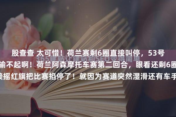 股查查 太可惜！荷兰赛剩6圈直接叫停，53号反超机会没了！简直是输不起啊！荷兰阿森摩托车赛第二回合，眼看还剩6圈能冲名次，主办方直接摇红旗把比赛掐停了！就因为赛道突然湿滑还有车手摔车，加上赛程已经跑过三分之二，赛会直接按当下名次定胜负，啥重赛都没有。咱关注的53号张雪机车，后程本来还有冲劲能超车，...