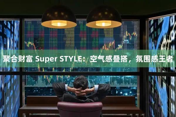 聚合财富 Super STYLE：空气感叠搭，氛围感王者