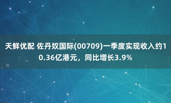 天鲜优配 佐丹奴国际(00709)一季度实现收入约10.36亿港元,同比增长3.9%