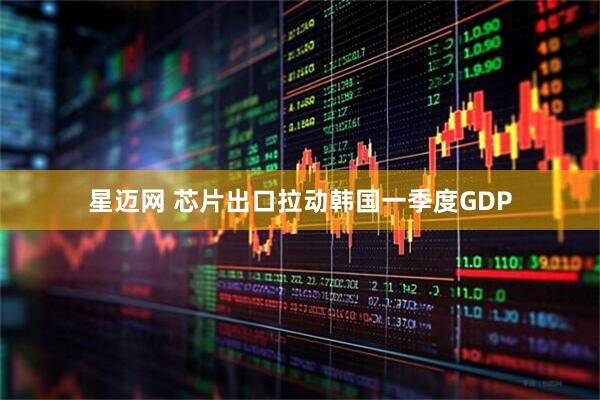 星迈网 芯片出口拉动韩国一季度GDP