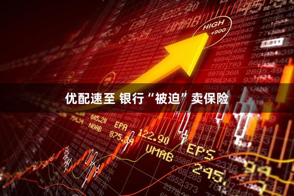 优配速至 银行“被迫”卖保险