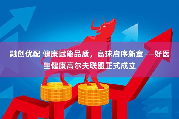 融创优配 健康赋能品质，高球启序新章——好医生健康高尔夫联盟正式成立