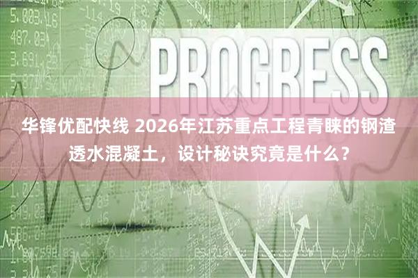 华锋优配快线 2026年江苏重点工程青睐的钢渣透水混凝土，设计秘诀究竟是什么？