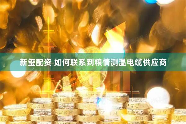 新玺配资 如何联系到粮情测温电缆供应商