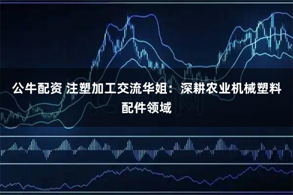 公牛配资 注塑加工交流华姐：深耕农业机械塑料配件领域