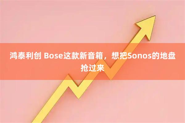 鸿泰利创 Bose这款新音箱，想把Sonos的地盘抢过来