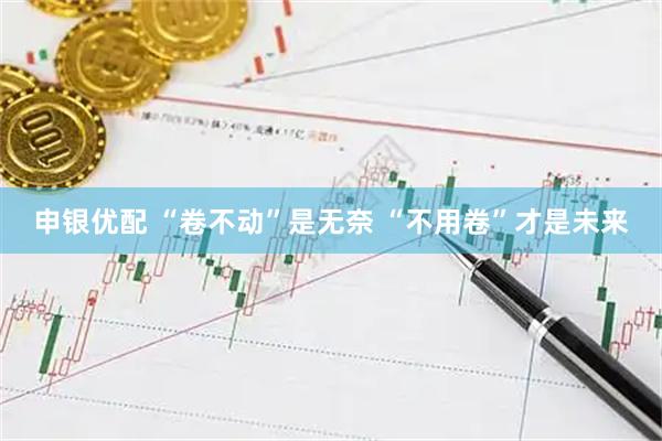申银优配 “卷不动”是无奈 “不用卷”才是未来