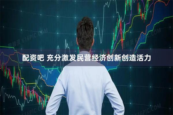 配资吧 充分激发民营经济创新创造活力