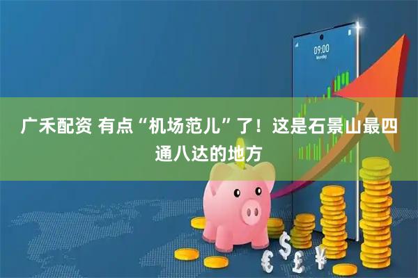 广禾配资 有点“机场范儿”了！这是石景山最四通八达的地方