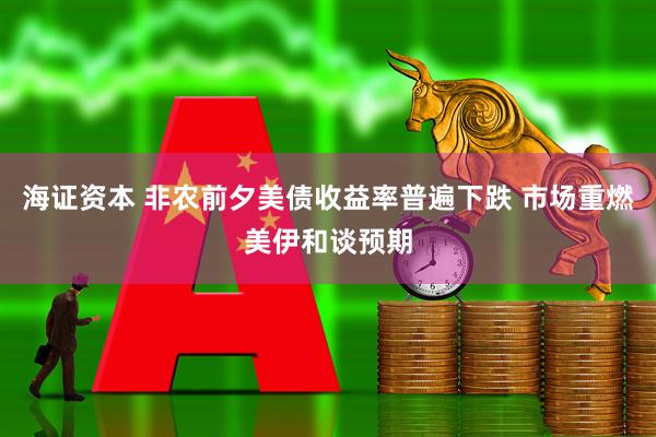 海证资本 非农前夕美债收益率普遍下跌 市场重燃美伊和谈预期