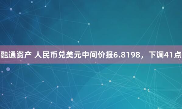 融通资产 人民币兑美元中间价报6.8198，下调41点