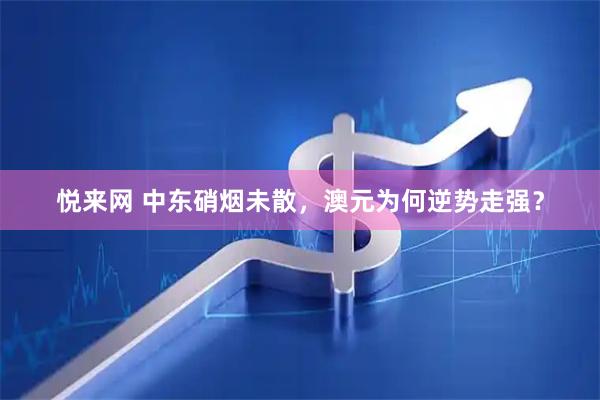 悦来网 中东硝烟未散，澳元为何逆势走强？