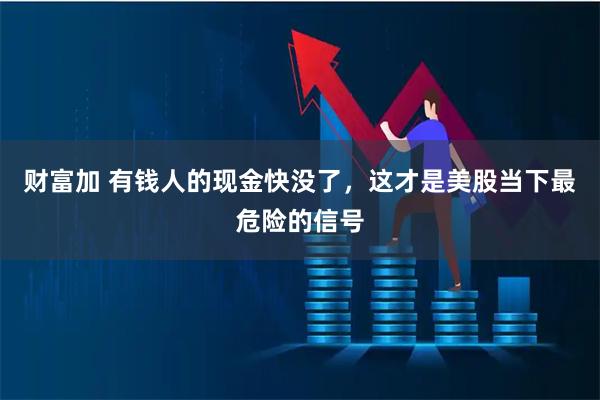 财富加 有钱人的现金快没了，这才是美股当下最危险的信号