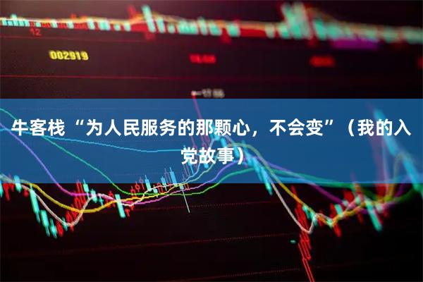 牛客栈 “为人民服务的那颗心,不会变”(我的入党故事)