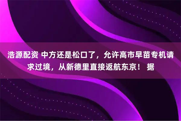 浩源配资 中方还是松口了，允许高市早苗专机请求过境，从新德里直接返航东京！ 据