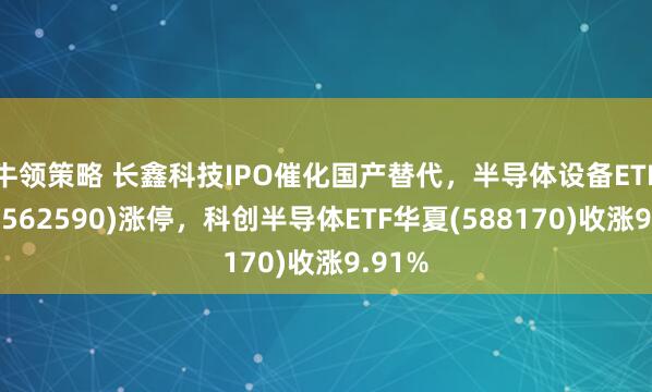 牛领策略 长鑫科技IPO催化国产替代，半导体设备ETF华夏(562590)涨停，科创半导体ETF华夏(588170)收涨9.91%