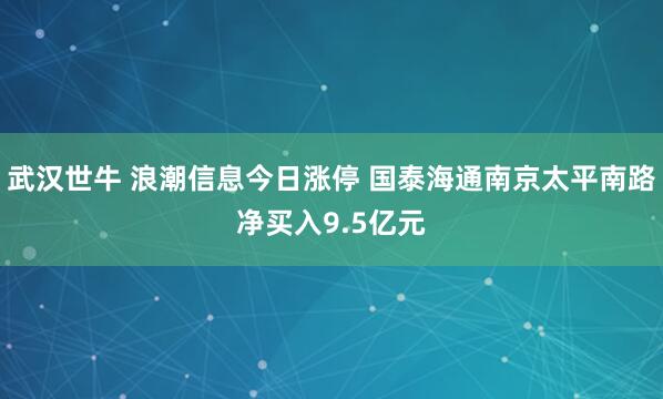 武汉世牛 浪潮信息今日涨停 国泰海通南京太平南路净买入9.5亿元