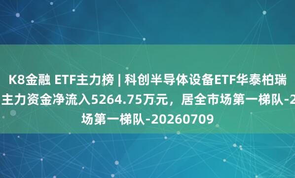 K8金融 ETF主力榜 | 科创半导体设备ETF华泰柏瑞(588710)主力资金净流入5264.75万元，居全市场第一梯队-20260709