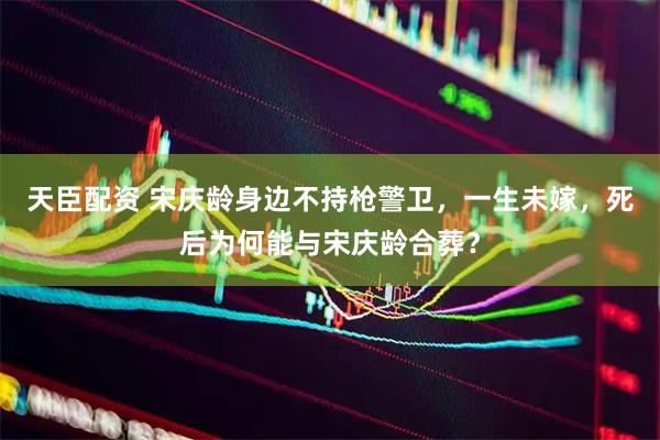 天臣配资 宋庆龄身边不持枪警卫，一生未嫁，死后为何能与宋庆龄合葬？