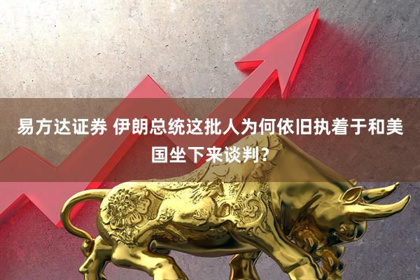 易方达证券 伊朗总统这批人为何依旧执着于和美国坐下来谈判？