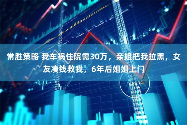 常胜策略 我车祸住院需30万，亲姐把我拉黑，女友凑钱救我，6年后姐姐上门