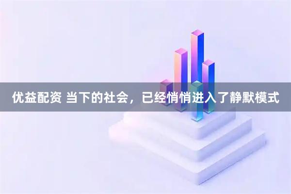 优益配资 当下的社会，已经悄悄进入了静默模式