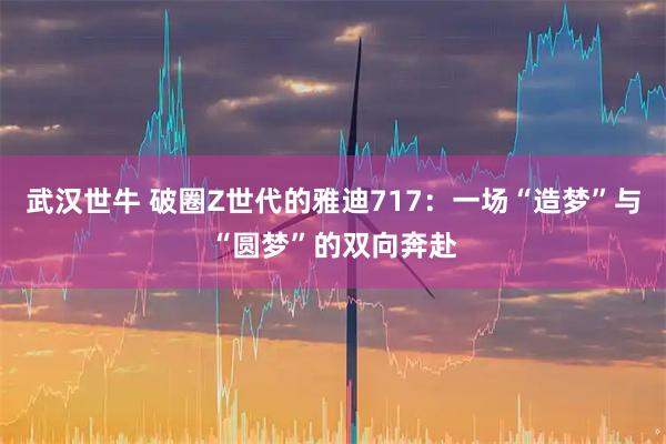武汉世牛 破圈Z世代的雅迪717：一场“造梦”与“圆梦”的双向奔赴
