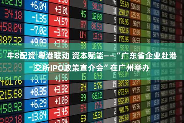 牛8配资 粤港联动 资本赋能——“广东省企业赴港交所IPO政策宣介会”在广州举办