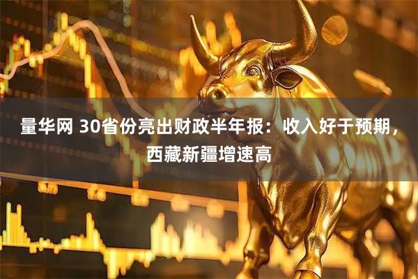 量华网 30省份亮出财政半年报:收入好于预期,西藏新疆增速高