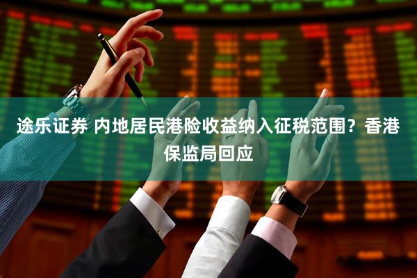 途乐证券 内地居民港险收益纳入征税范围？香港保监局回应