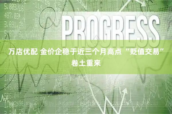 万店优配 金价企稳于近三个月高点 “贬值交易”卷土重来