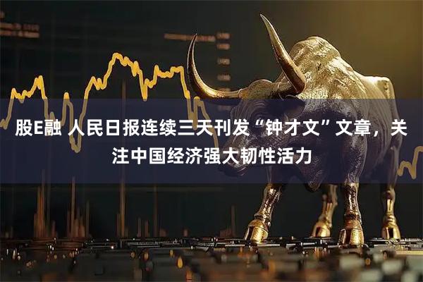股E融 人民日报连续三天刊发“钟才文”文章，关注中国经济强大韧性活力